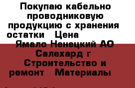 Покупаю кабельно-проводниковую продукцию с хранения, остатки › Цена ­ 1 000 000 - Ямало-Ненецкий АО, Салехард г. Строительство и ремонт » Материалы   